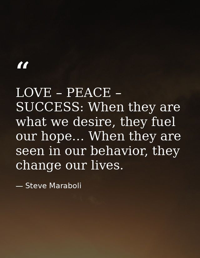 LOVE – PEACE – SUCCESS: When they are what we desire, they fuel our hope… When they are seen in our behavior, they chang — Steve Maraboli