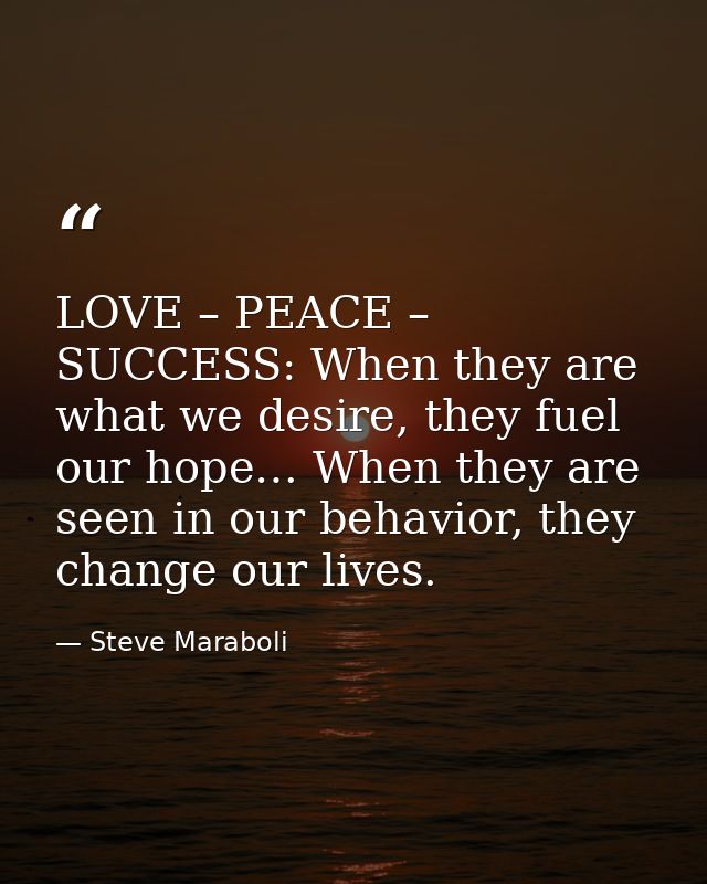 LOVE – PEACE – SUCCESS: When they are what we desire, they fuel our hope… When they are seen in our behavior, they chang — Steve Maraboli