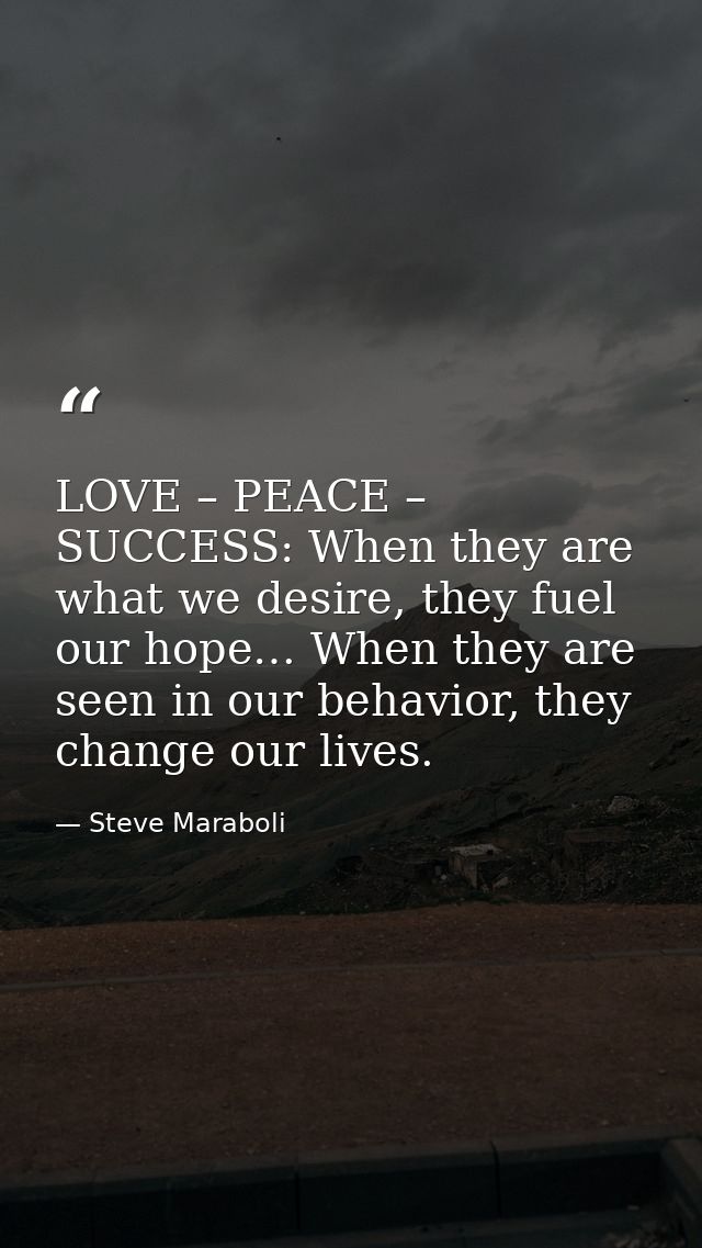 LOVE – PEACE – SUCCESS: When they are what we desire, they fuel our hope… When they are seen in our behavior, they chang — Steve Maraboli