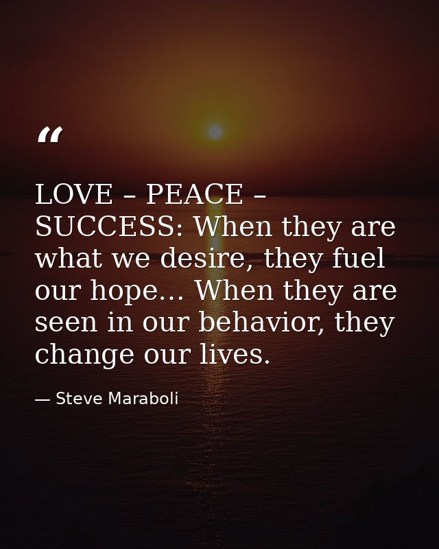 LOVE – PEACE – SUCCESS: When they are what we desire, they fuel our hope… When they are seen in our behavior, they chang — Steve Maraboli
