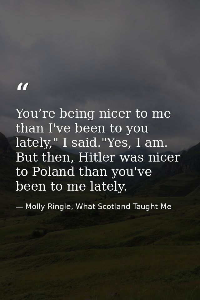 You’re being nicer to me than I've been to you lately," I said."Yes, I am. But then, Hitler was nicer to Poland than you — Molly Ringle, What Scotland Taught Me