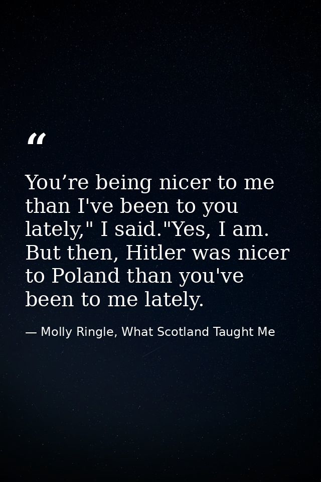 You’re being nicer to me than I've been to you lately," I said."Yes, I am. But then, Hitler was nicer to Poland than you — Molly Ringle, What Scotland Taught Me