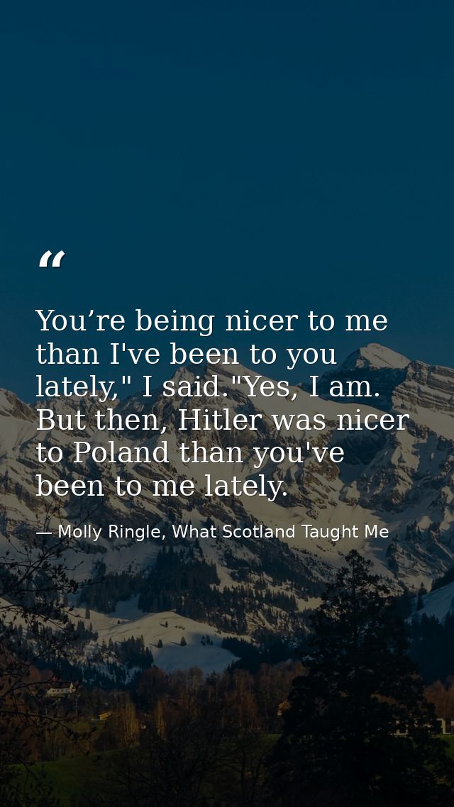 You’re being nicer to me than I've been to you lately," I said."Yes, I am. But then, Hitler was nicer to Poland than you — Molly Ringle, What Scotland Taught Me