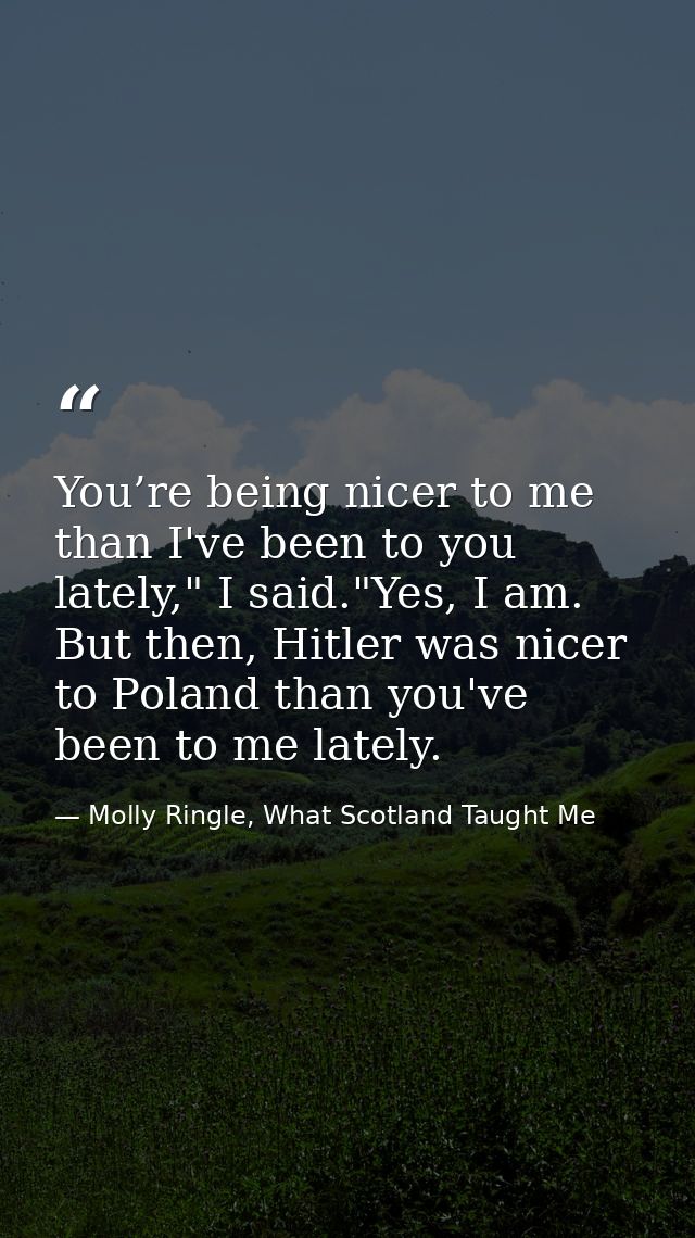 You’re being nicer to me than I've been to you lately," I said."Yes, I am. But then, Hitler was nicer to Poland than you — Molly Ringle, What Scotland Taught Me