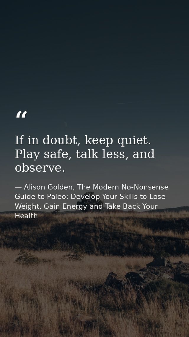 If in doubt, keep quiet. Play safe, talk less, and observe. — Alison Golden, The Modern No-Nonsense Guide to Paleo: Develop Your Skills to Lose Weight, Gain Energy and Take Back Your Health