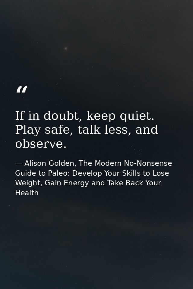If in doubt, keep quiet. Play safe, talk less, and observe. — Alison Golden, The Modern No-Nonsense Guide to Paleo: Develop Your Skills to Lose Weight, Gain Energy and Take Back Your Health