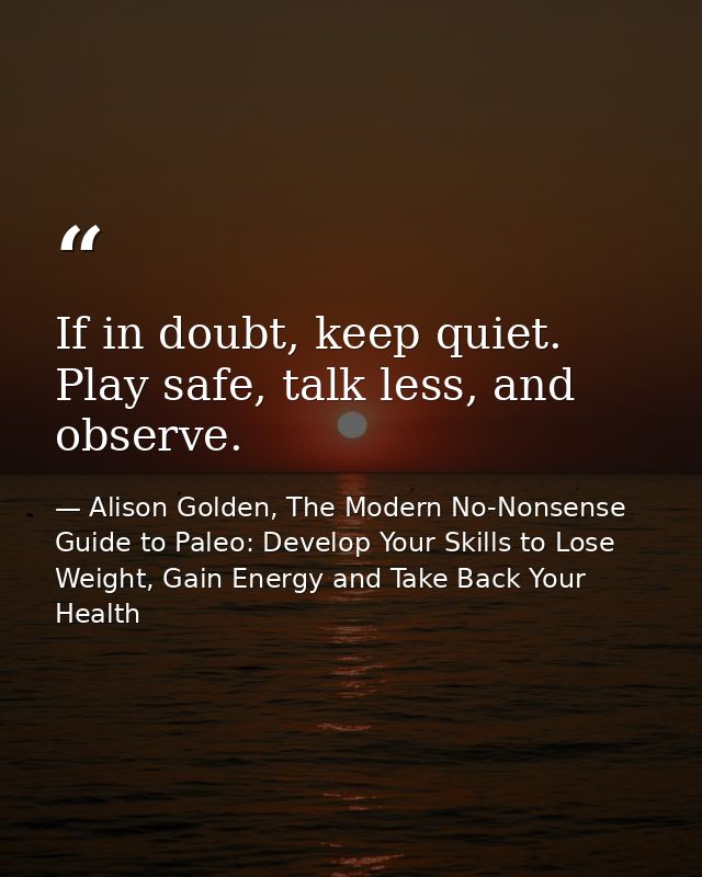 If in doubt, keep quiet. Play safe, talk less, and observe. — Alison Golden, The Modern No-Nonsense Guide to Paleo: Develop Your Skills to Lose Weight, Gain Energy and Take Back Your Health