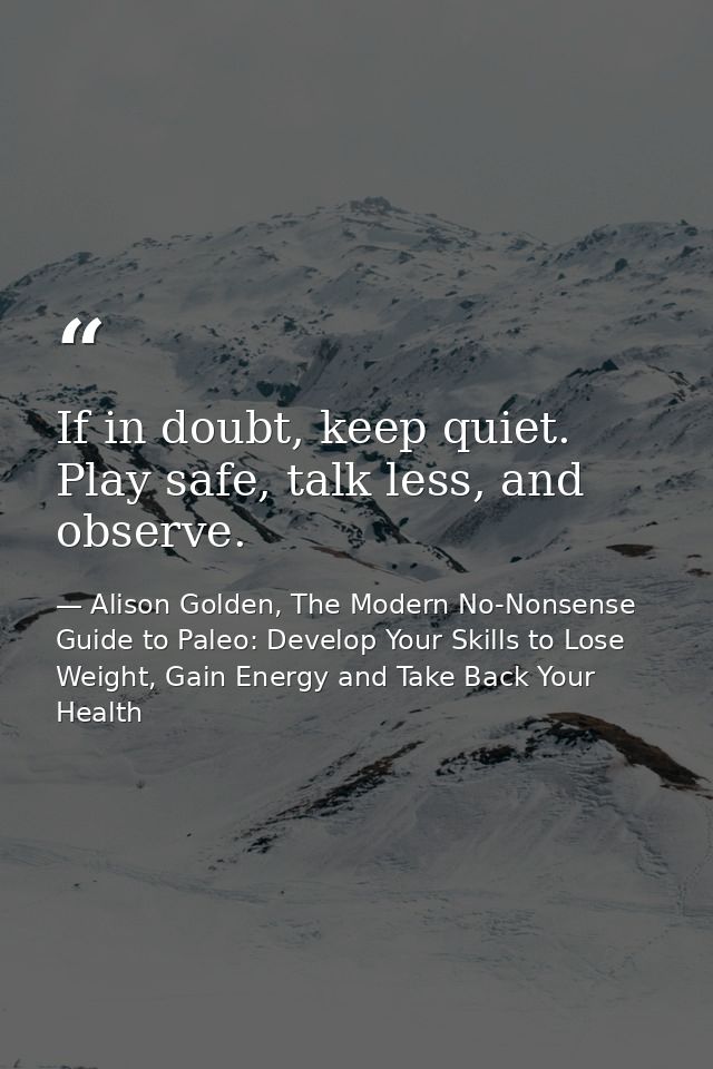 If in doubt, keep quiet. Play safe, talk less, and observe. — Alison Golden, The Modern No-Nonsense Guide to Paleo: Develop Your Skills to Lose Weight, Gain Energy and Take Back Your Health