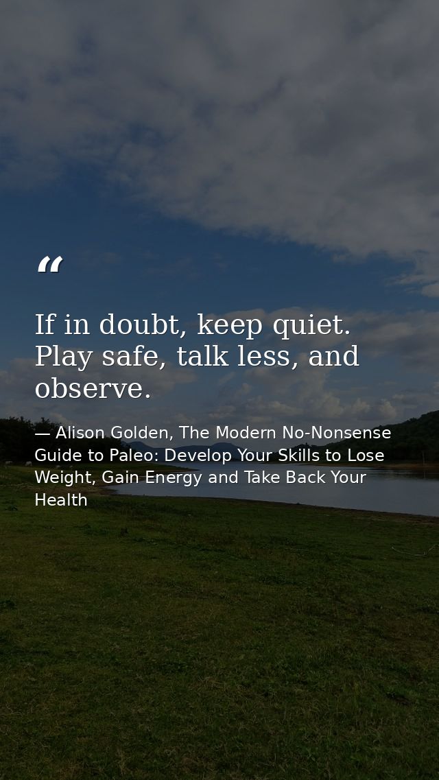 If in doubt, keep quiet. Play safe, talk less, and observe. — Alison Golden, The Modern No-Nonsense Guide to Paleo: Develop Your Skills to Lose Weight, Gain Energy and Take Back Your Health
