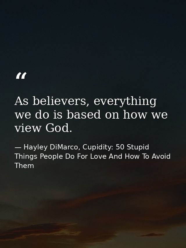 As believers, everything we do is based on how we view God. — Hayley DiMarco, Cupidity: 50 Stupid Things People Do For Love And How To Avoid Them