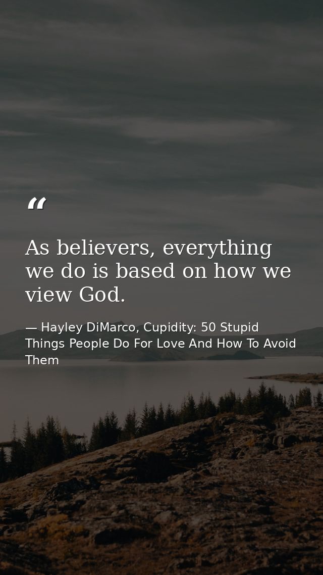 As believers, everything we do is based on how we view God. — Hayley DiMarco, Cupidity: 50 Stupid Things People Do For Love And How To Avoid Them
