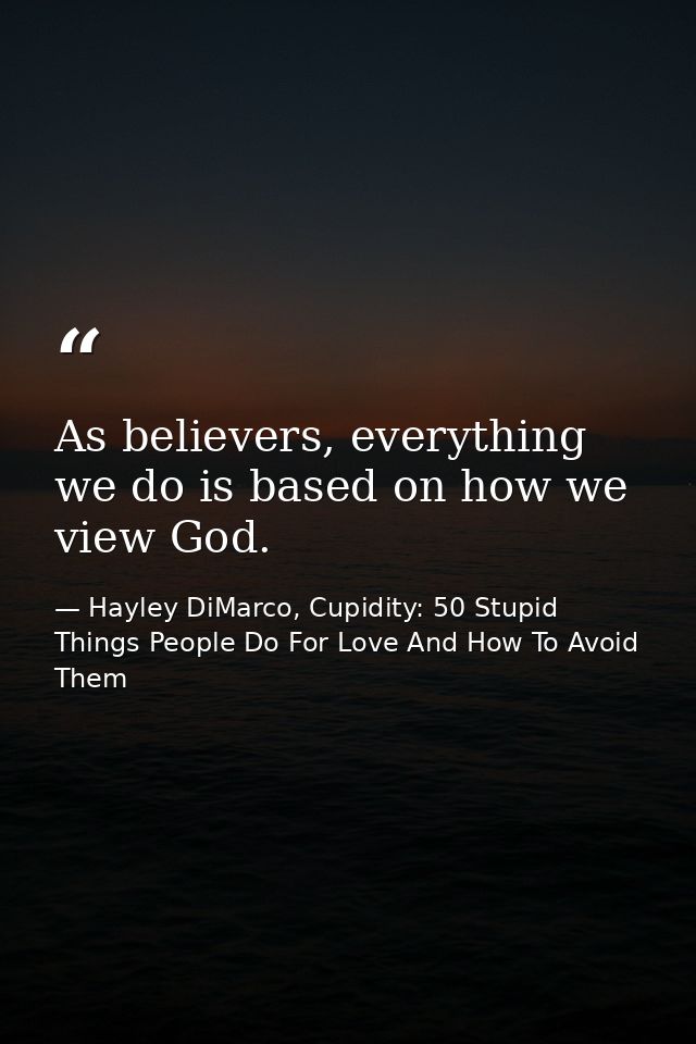 As believers, everything we do is based on how we view God. — Hayley DiMarco, Cupidity: 50 Stupid Things People Do For Love And How To Avoid Them