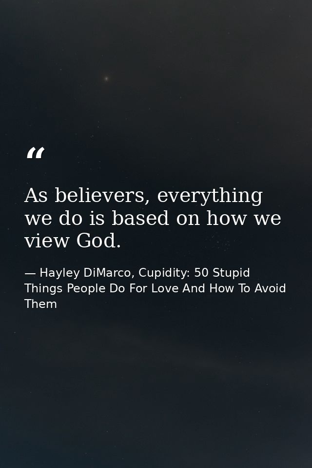 As believers, everything we do is based on how we view God. — Hayley DiMarco, Cupidity: 50 Stupid Things People Do For Love And How To Avoid Them