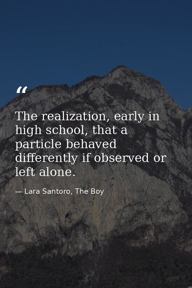 The realization, early in high school, that a particle behaved differently if observed or left alone. — Lara Santoro, The Boy