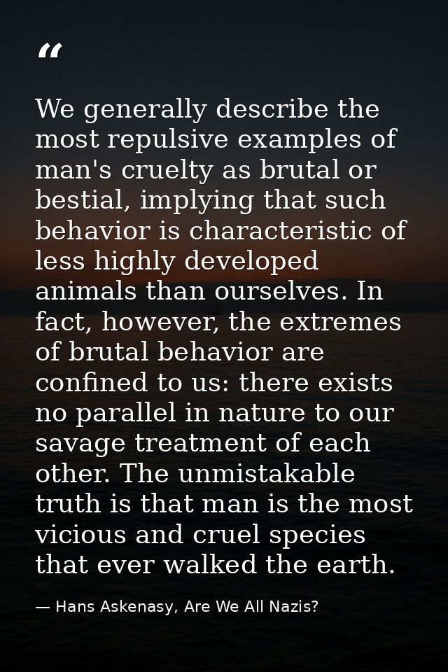 We generally describe the most repulsive examples of man's cruelty as brutal or bestial, implying that such behavior is  — Hans Askenasy, Are We All Nazis?