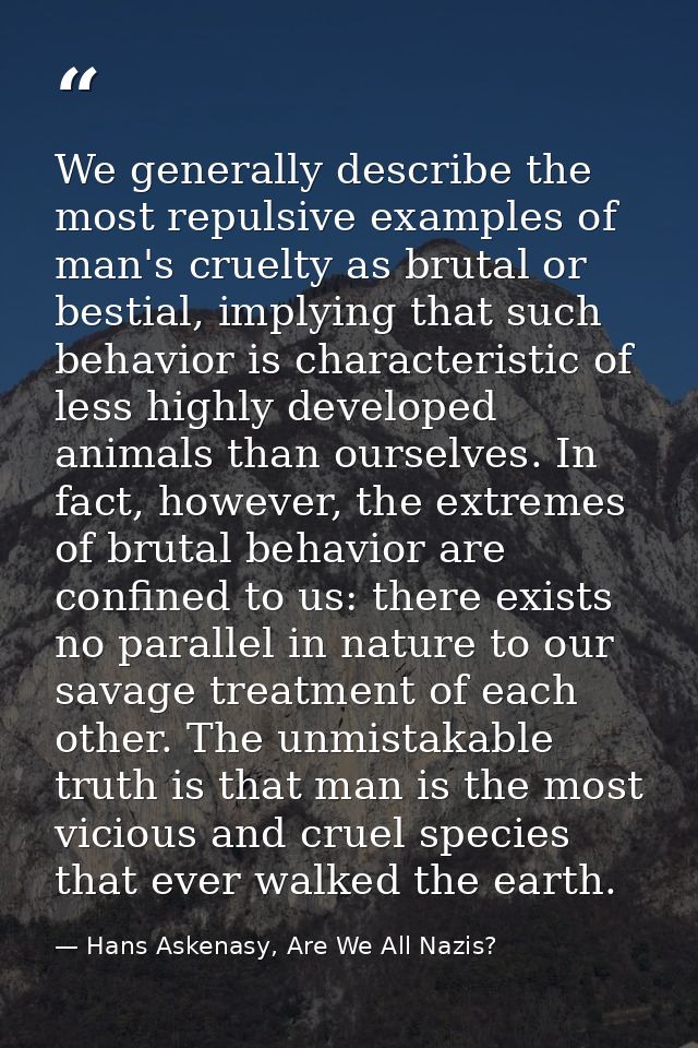 We generally describe the most repulsive examples of man's cruelty as brutal or bestial, implying that such behavior is  — Hans Askenasy, Are We All Nazis?