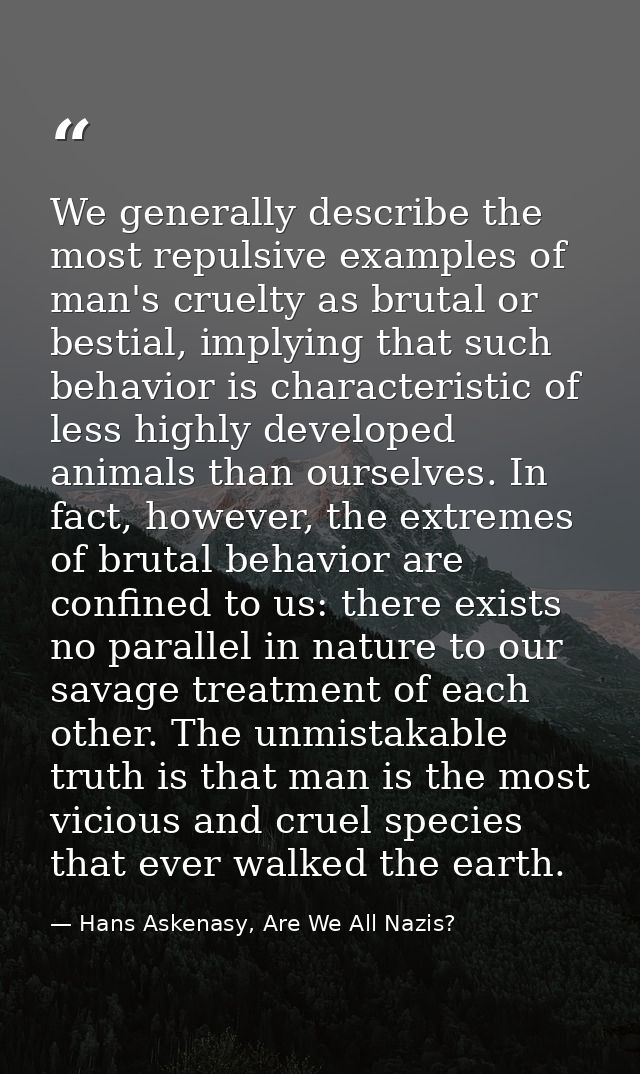We generally describe the most repulsive examples of man's cruelty as brutal or bestial, implying that such behavior is  — Hans Askenasy, Are We All Nazis?