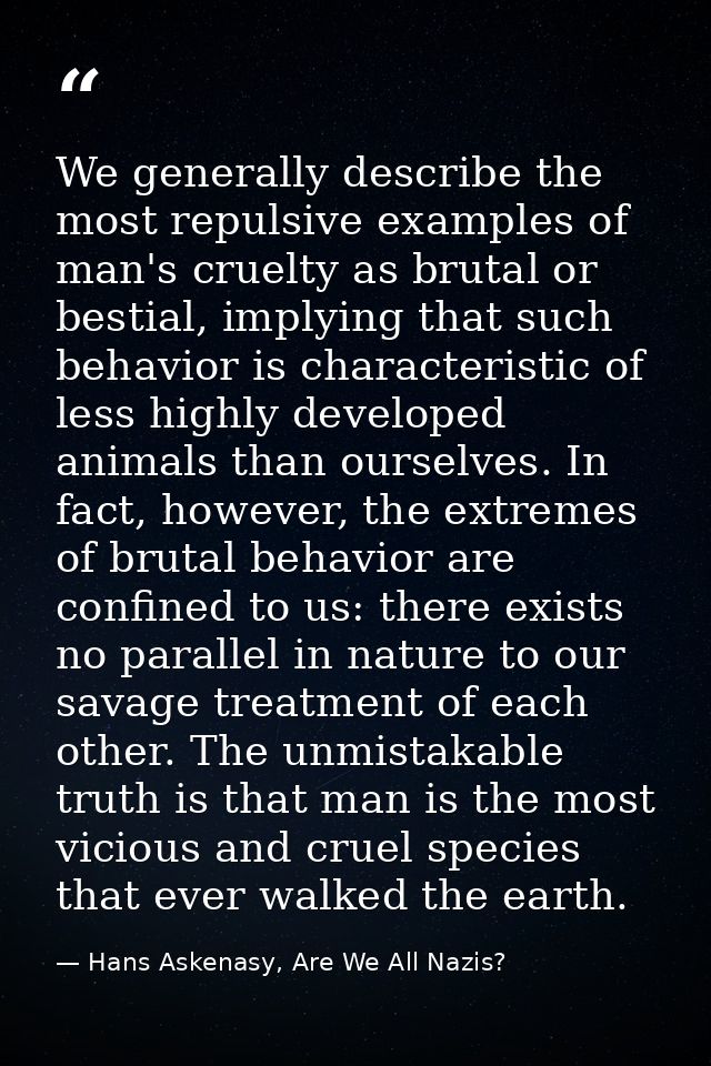 We generally describe the most repulsive examples of man's cruelty as brutal or bestial, implying that such behavior is  — Hans Askenasy, Are We All Nazis?