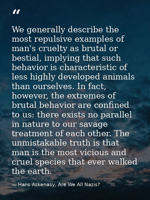 We generally describe the most repulsive examples of man's cruelty as brutal or bestial, implying that such behavior is  — Hans Askenasy, Are We All Nazis?
