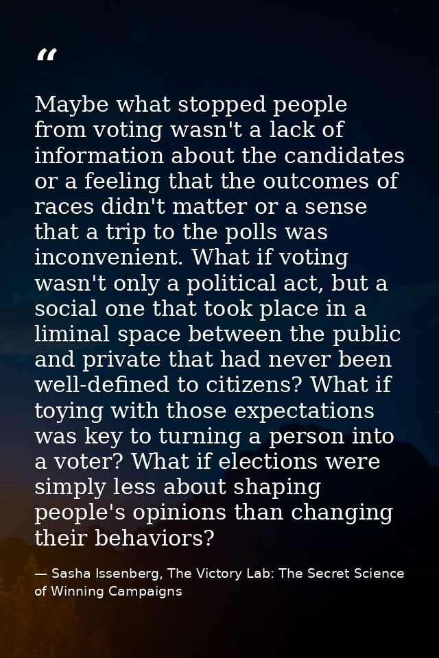 Maybe what stopped people from voting wasn't a lack of information about the candidates or a feeling that the outcomes o — Sasha Issenberg, The Victory Lab: The Secret Science of Winning Campaigns