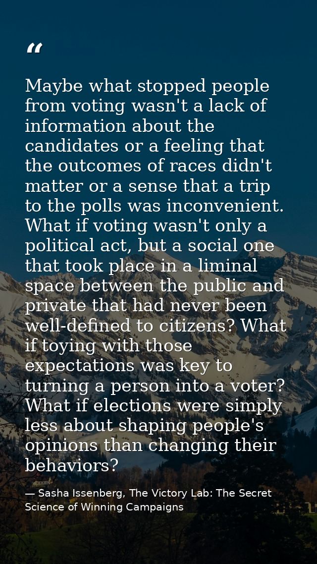 Maybe what stopped people from voting wasn't a lack of information about the candidates or a feeling that the outcomes o — Sasha Issenberg, The Victory Lab: The Secret Science of Winning Campaigns