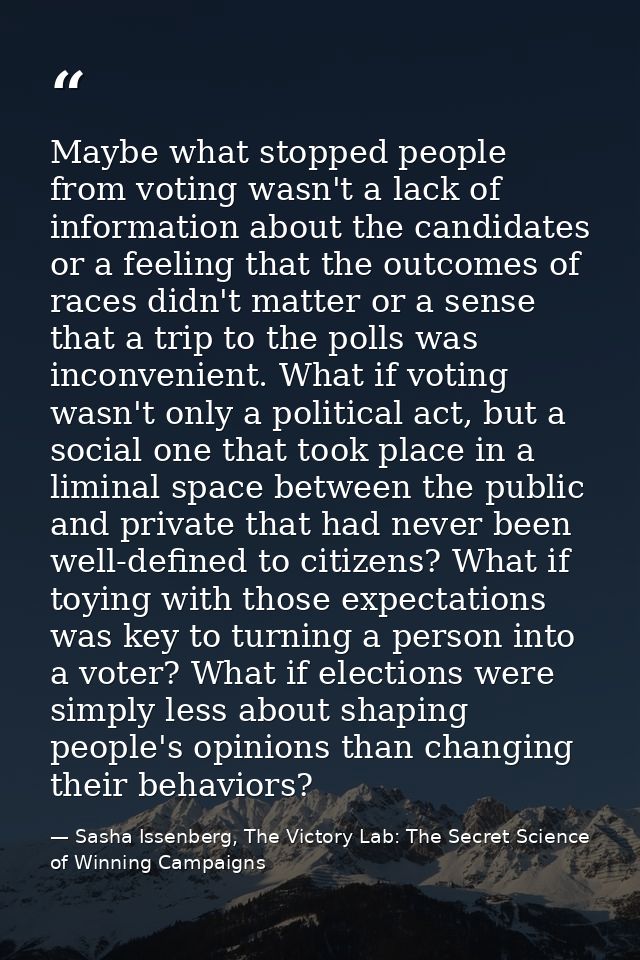 Maybe what stopped people from voting wasn't a lack of information about the candidates or a feeling that the outcomes o — Sasha Issenberg, The Victory Lab: The Secret Science of Winning Campaigns
