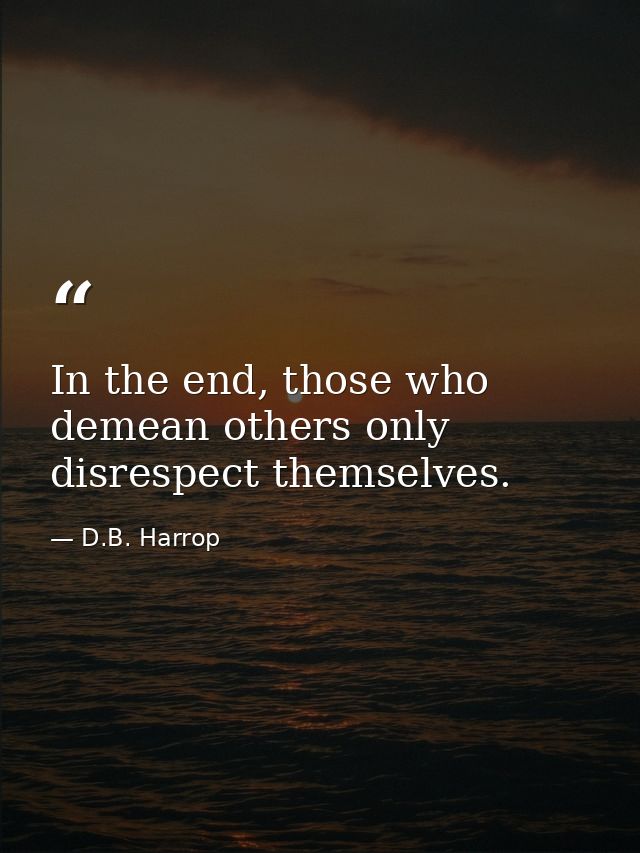 In the end, those who demean others only disrespect themselves. — D.B. Harrop