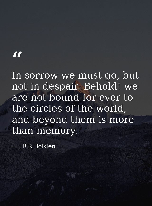 In sorrow we must go, but not in despair. Behold! we are not bound for ever to the circles of the world, and beyond them — J.R.R. Tolkien