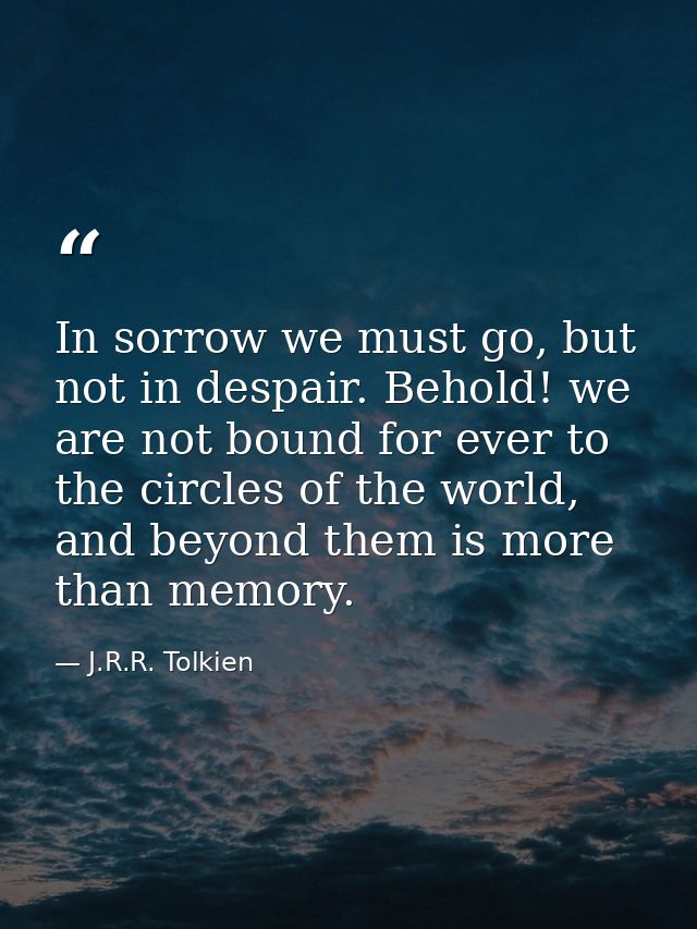 In sorrow we must go, but not in despair. Behold! we are not bound for ever to the circles of the world, and beyond them — J.R.R. Tolkien