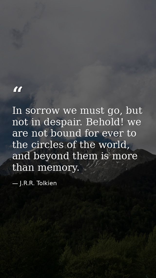 In sorrow we must go, but not in despair. Behold! we are not bound for ever to the circles of the world, and beyond them — J.R.R. Tolkien