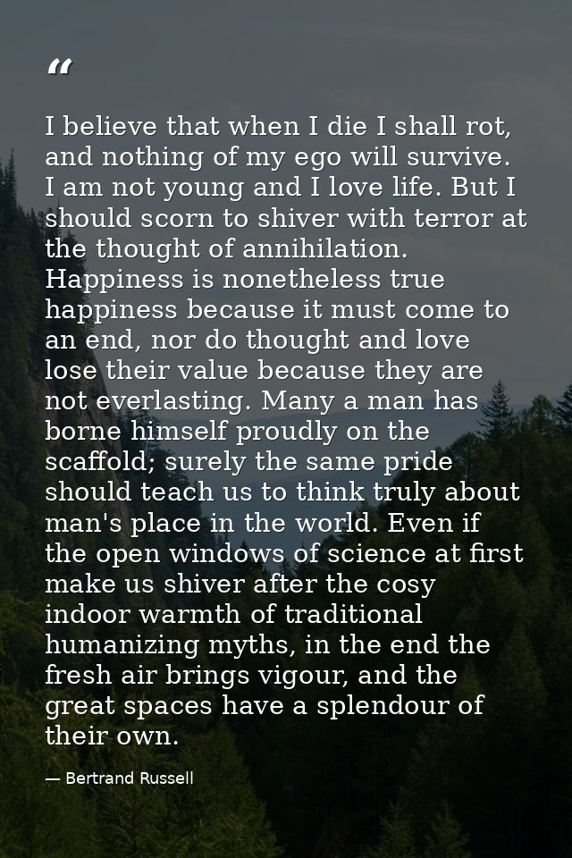 I believe that when I die I shall rot, and nothing of my ego will survive. I am not young and I love life. But I should  — Bertrand Russell