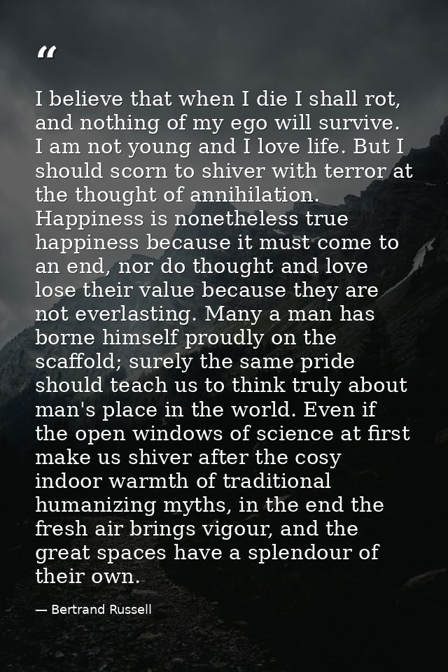I believe that when I die I shall rot, and nothing of my ego will survive. I am not young and I love life. But I should  — Bertrand Russell