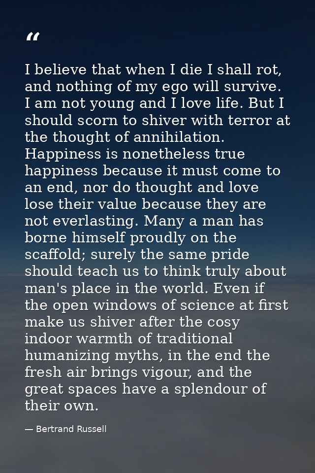 I believe that when I die I shall rot, and nothing of my ego will survive. I am not young and I love life. But I should  — Bertrand Russell