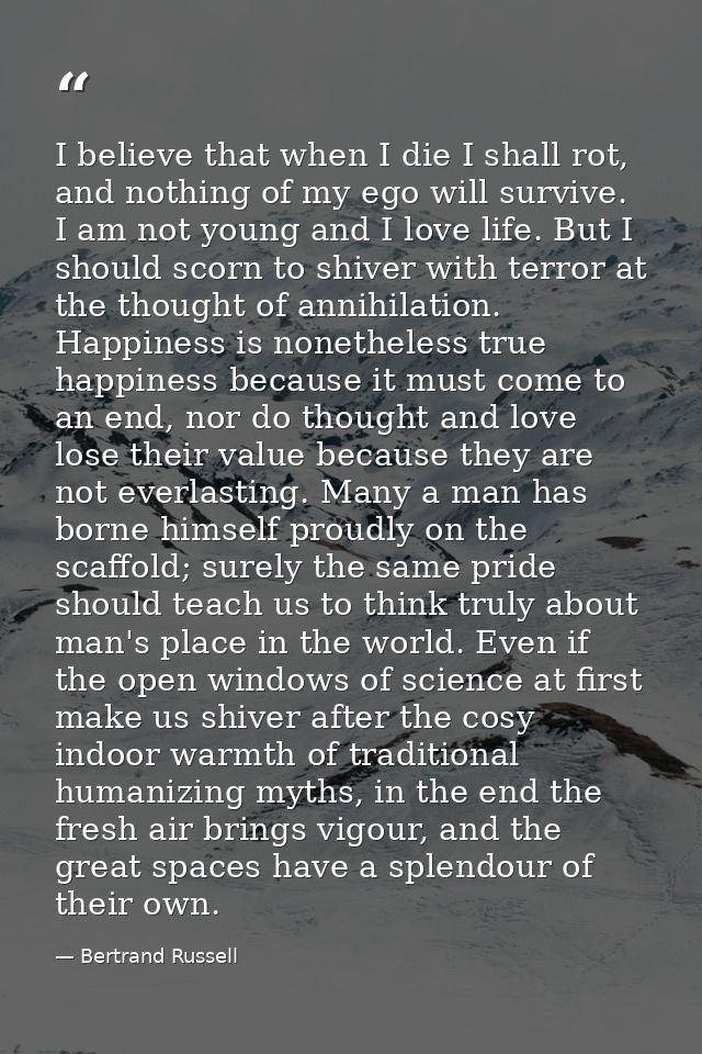 I believe that when I die I shall rot, and nothing of my ego will survive. I am not young and I love life. But I should  — Bertrand Russell