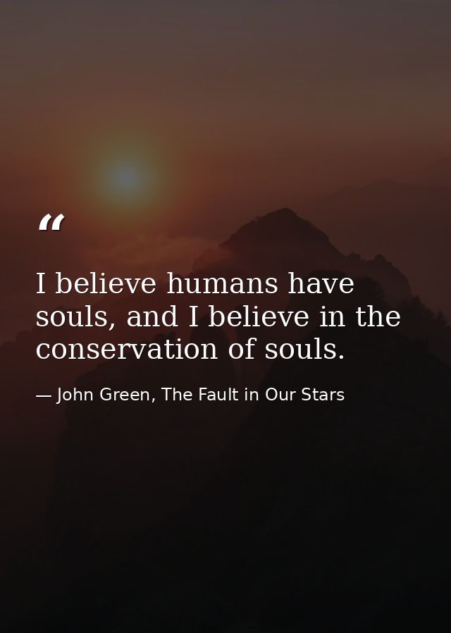 I believe humans have souls, and I believe in the conservation of souls. — John Green, The Fault in Our Stars
