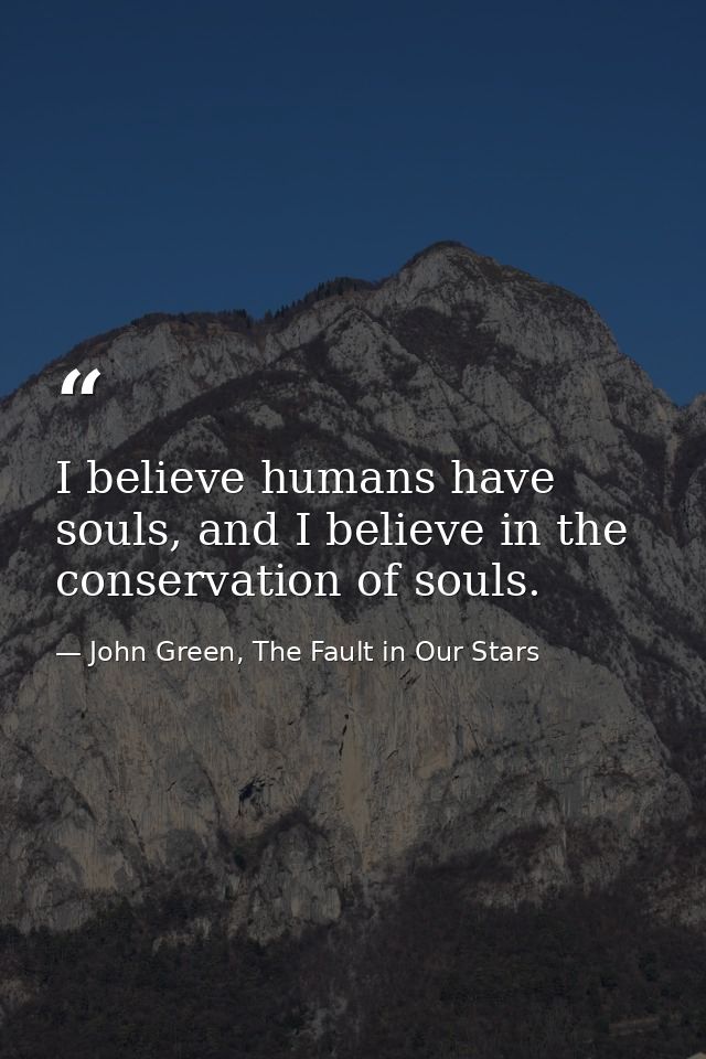 I believe humans have souls, and I believe in the conservation of souls. — John Green, The Fault in Our Stars