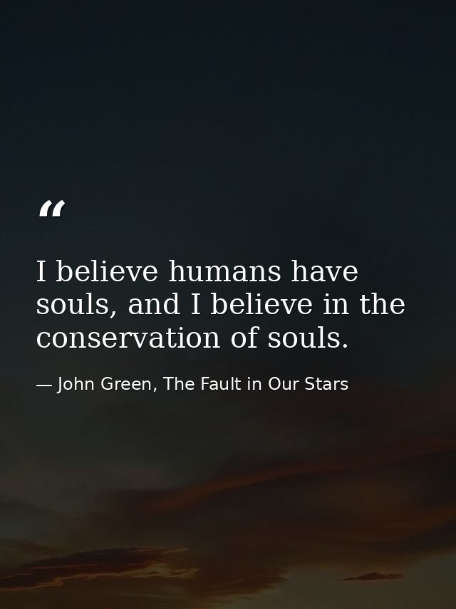 I believe humans have souls, and I believe in the conservation of souls. — John Green, The Fault in Our Stars