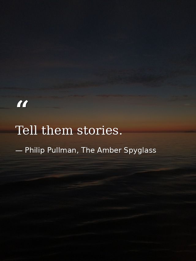 Tell them stories. — Philip Pullman, The Amber Spyglass