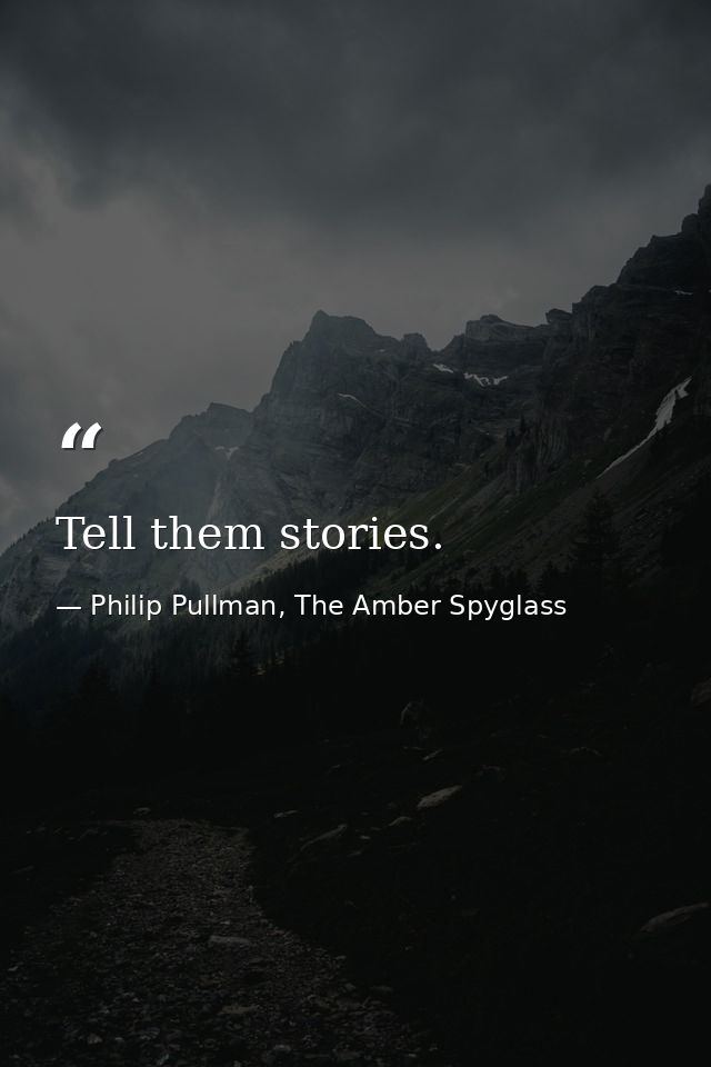 Tell them stories. — Philip Pullman, The Amber Spyglass