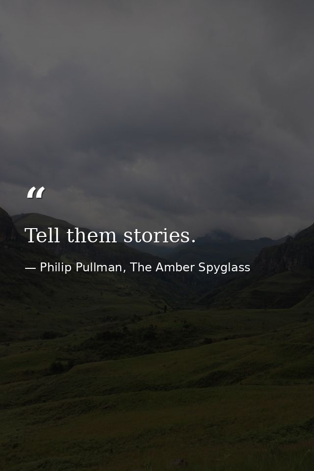Tell them stories. — Philip Pullman, The Amber Spyglass