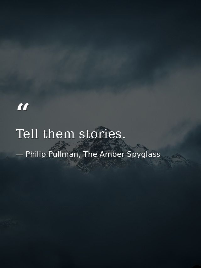 Tell them stories. — Philip Pullman, The Amber Spyglass