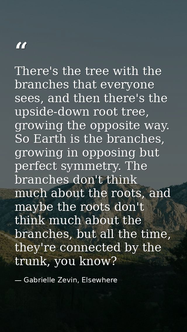 There's the tree with the branches that everyone sees, and then there's the upside-down root tree, growing the opposite  — Gabrielle Zevin, Elsewhere
