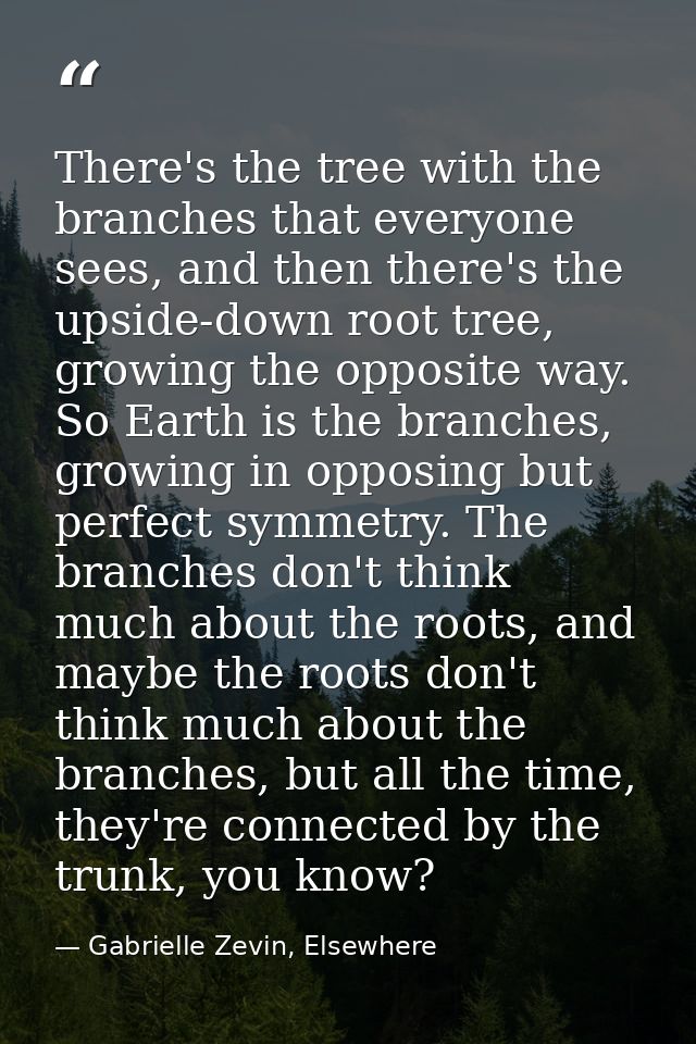 There's the tree with the branches that everyone sees, and then there's the upside-down root tree, growing the opposite  — Gabrielle Zevin, Elsewhere