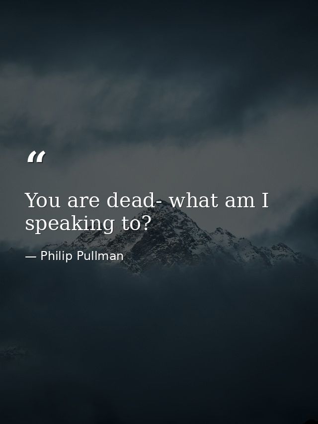 You are dead- what am I speaking to? — Philip Pullman