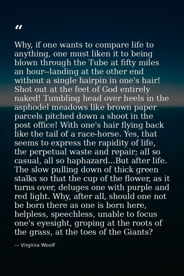 Why, if one wants to compare life to anything, one must liken it to being blown through the Tube at fifty miles an hour- — Virginia Woolf