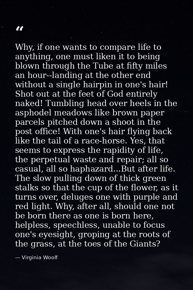 Why, if one wants to compare life to anything, one must liken it to being blown through the Tube at fifty miles an hour- — Virginia Woolf