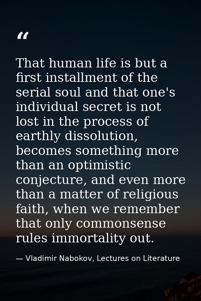 That human life is but a first installment of the serial soul and that one's individual secret is not lost in the proces — Vladimir Nabokov, Lectures on Literature