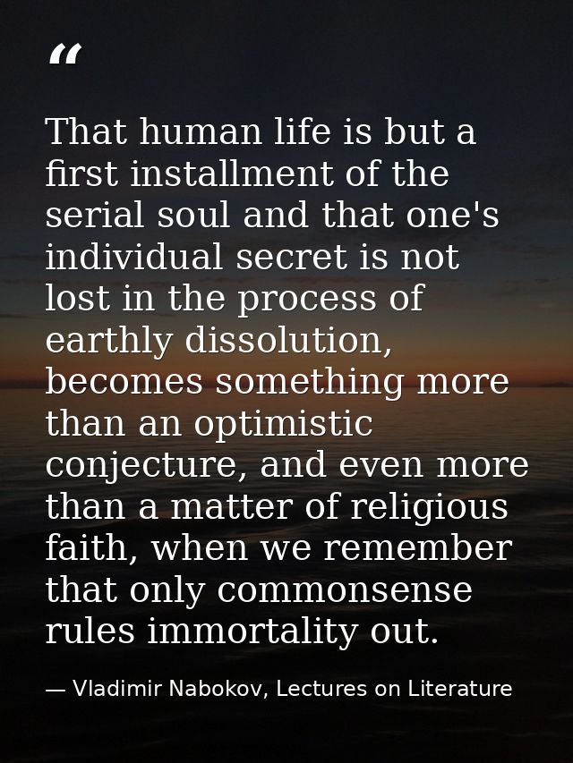 That human life is but a first installment of the serial soul and that one's individual secret is not lost in the proces — Vladimir Nabokov, Lectures on Literature