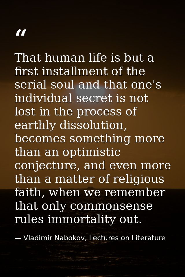 That human life is but a first installment of the serial soul and that one's individual secret is not lost in the proces — Vladimir Nabokov, Lectures on Literature