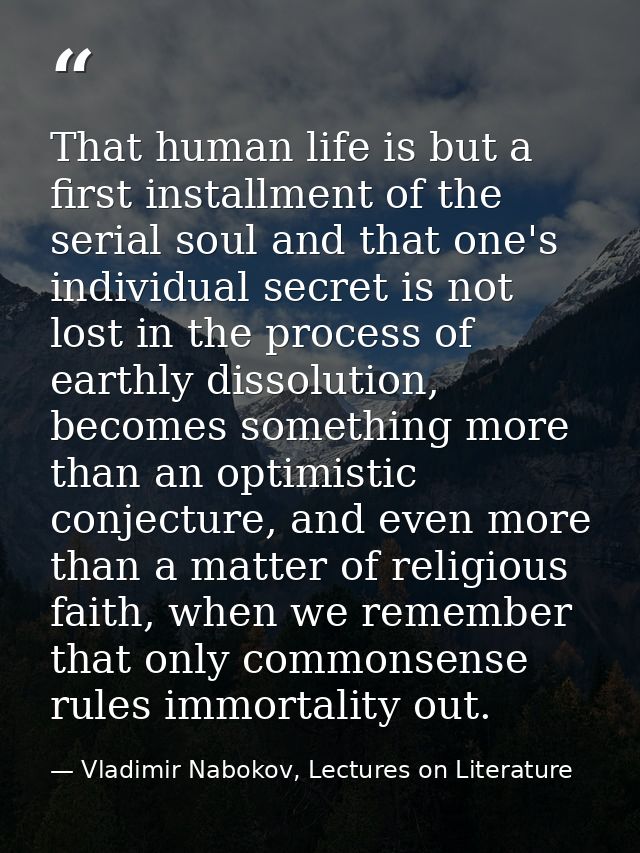 That human life is but a first installment of the serial soul and that one's individual secret is not lost in the proces — Vladimir Nabokov, Lectures on Literature